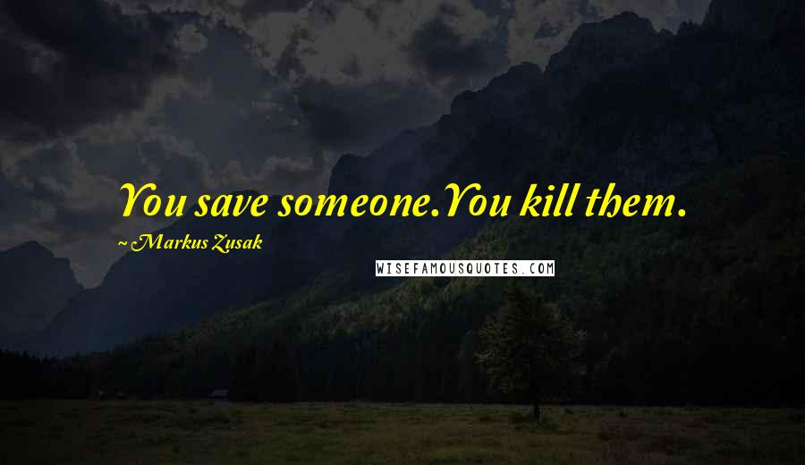 Markus Zusak Quotes: You save someone.You kill them.