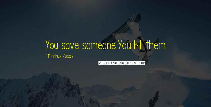 Markus Zusak Quotes: You save someone.You kill them.