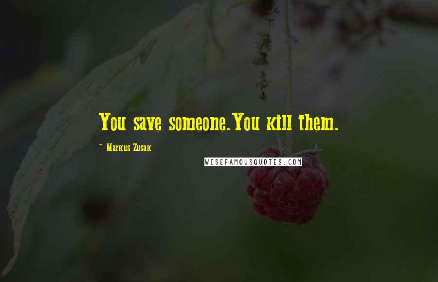 Markus Zusak Quotes: You save someone.You kill them.