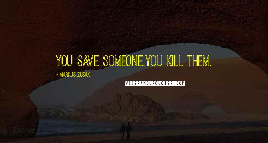 Markus Zusak Quotes: You save someone.You kill them.