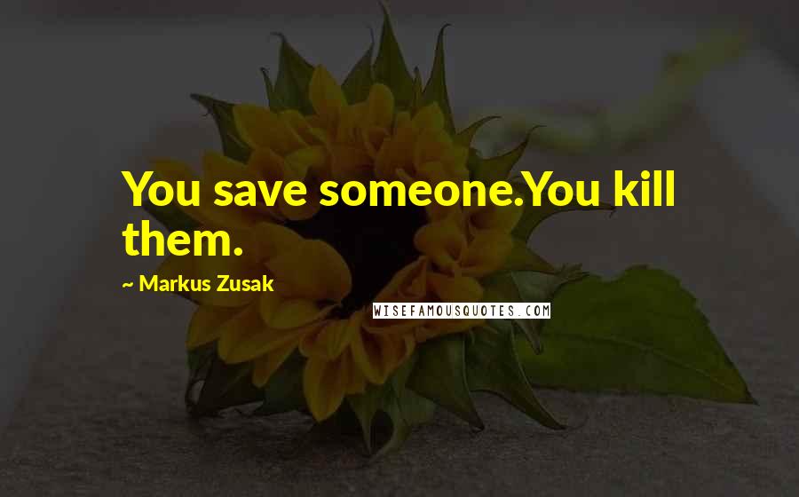 Markus Zusak Quotes: You save someone.You kill them.