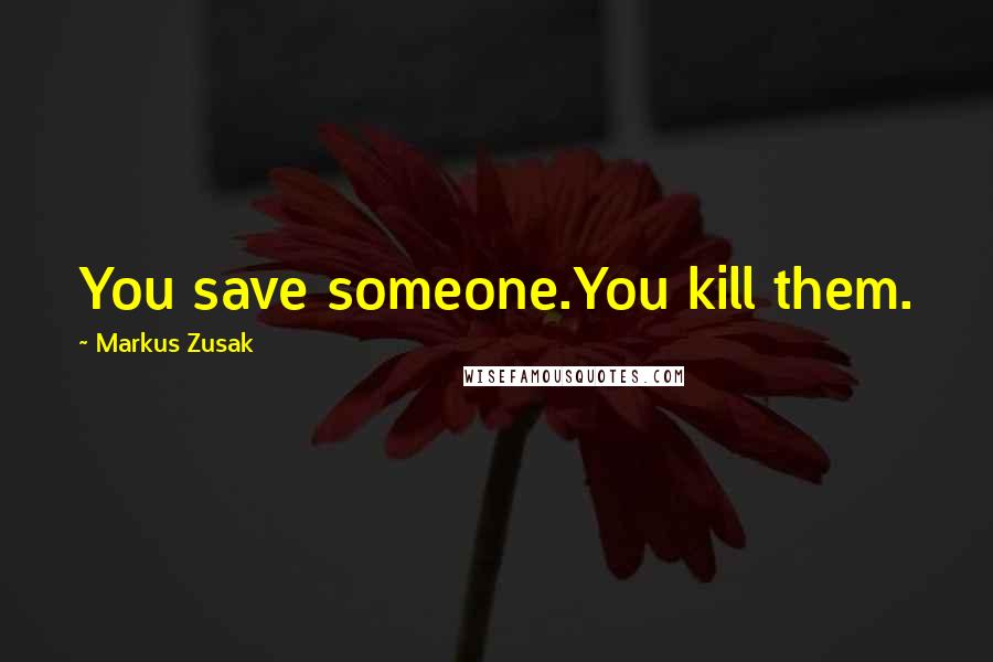 Markus Zusak Quotes: You save someone.You kill them.