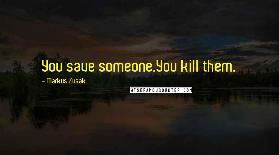 Markus Zusak Quotes: You save someone.You kill them.