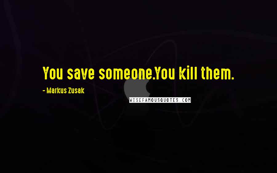 Markus Zusak Quotes: You save someone.You kill them.