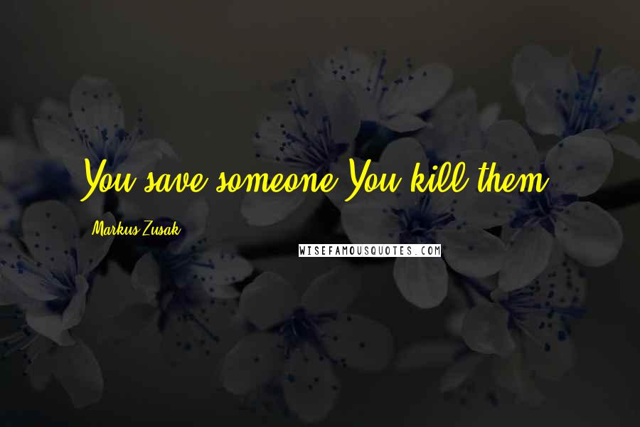 Markus Zusak Quotes: You save someone.You kill them.