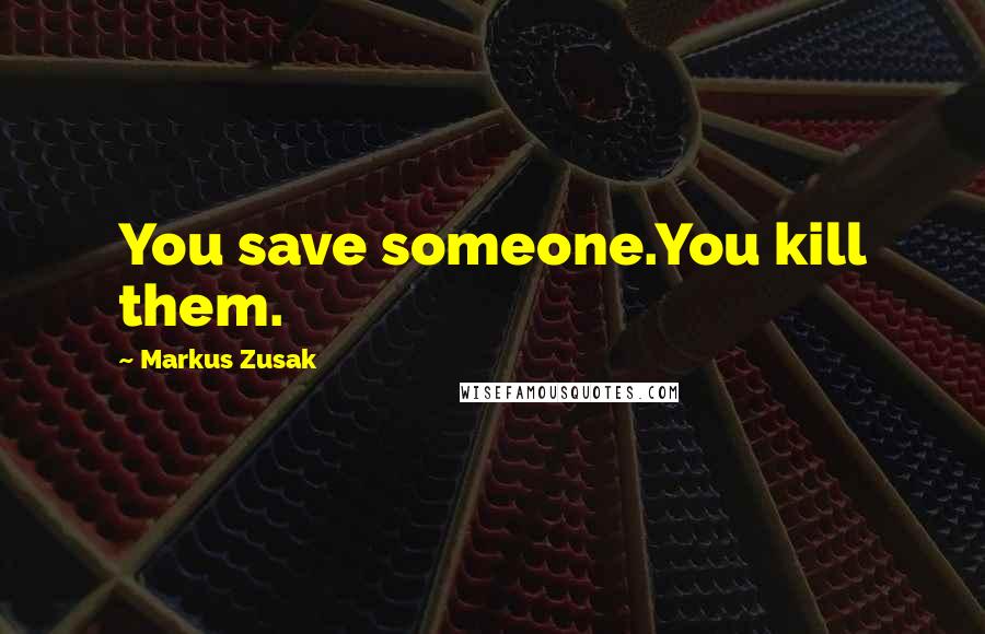 Markus Zusak Quotes: You save someone.You kill them.