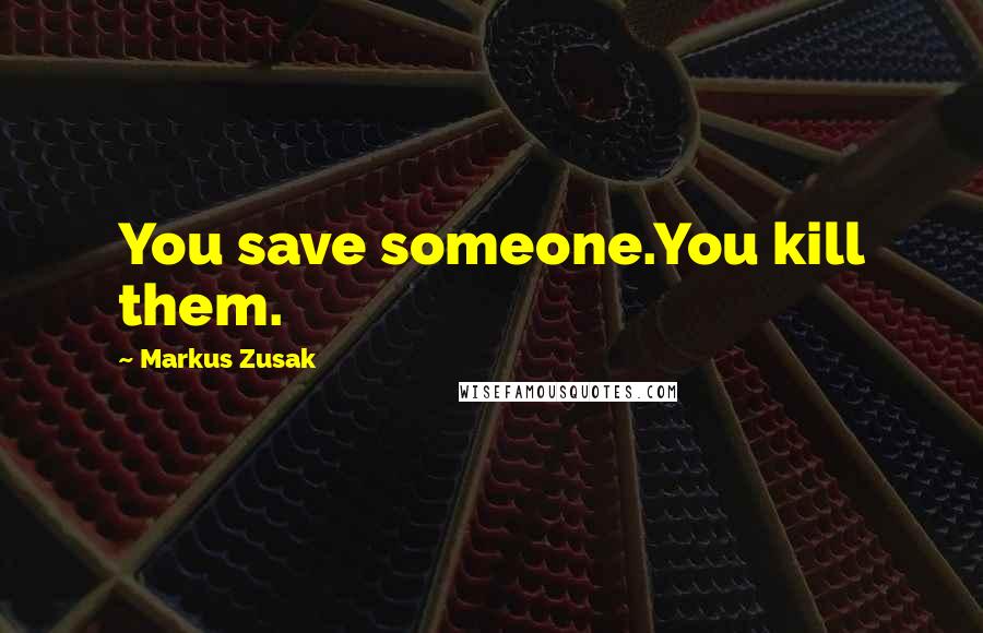 Markus Zusak Quotes: You save someone.You kill them.