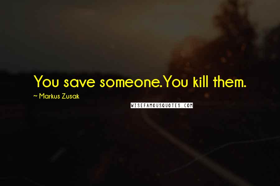 Markus Zusak Quotes: You save someone.You kill them.