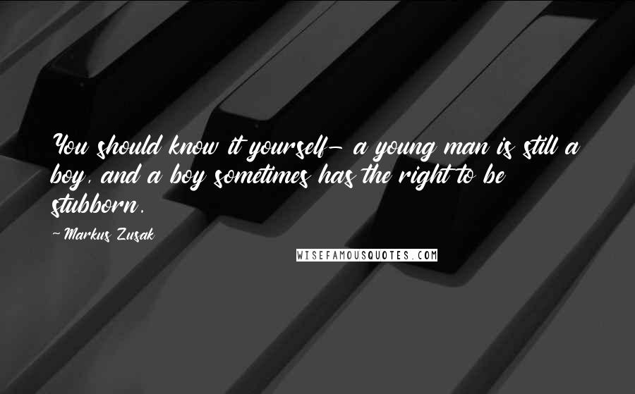 Markus Zusak Quotes: You should know it yourself- a young man is still a boy, and a boy sometimes has the right to be stubborn.