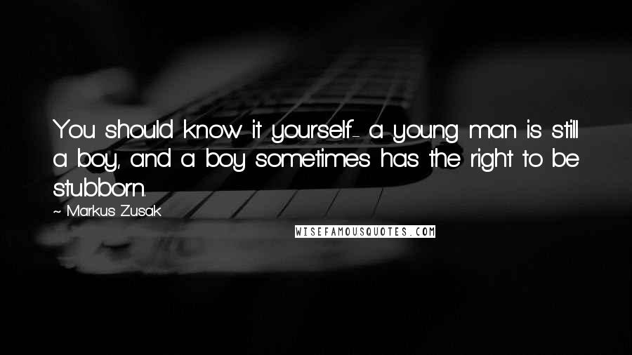 Markus Zusak Quotes: You should know it yourself- a young man is still a boy, and a boy sometimes has the right to be stubborn.