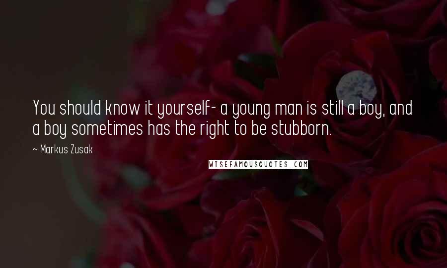 Markus Zusak Quotes: You should know it yourself- a young man is still a boy, and a boy sometimes has the right to be stubborn.