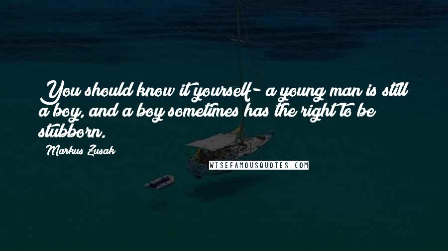 Markus Zusak Quotes: You should know it yourself- a young man is still a boy, and a boy sometimes has the right to be stubborn.