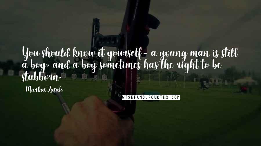 Markus Zusak Quotes: You should know it yourself- a young man is still a boy, and a boy sometimes has the right to be stubborn.