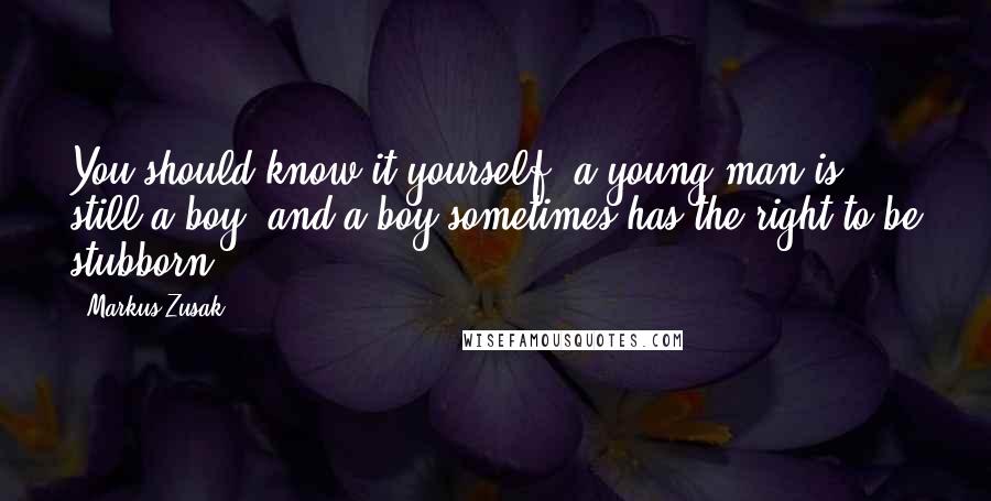 Markus Zusak Quotes: You should know it yourself- a young man is still a boy, and a boy sometimes has the right to be stubborn.