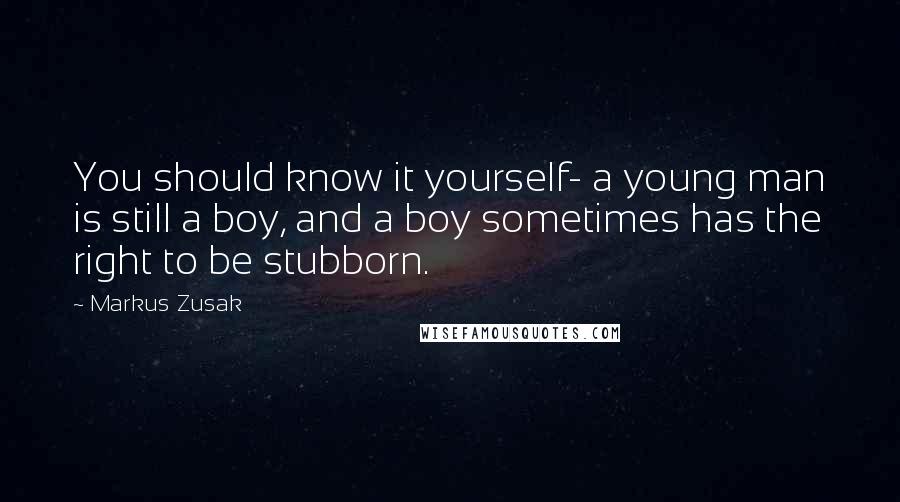 Markus Zusak Quotes: You should know it yourself- a young man is still a boy, and a boy sometimes has the right to be stubborn.
