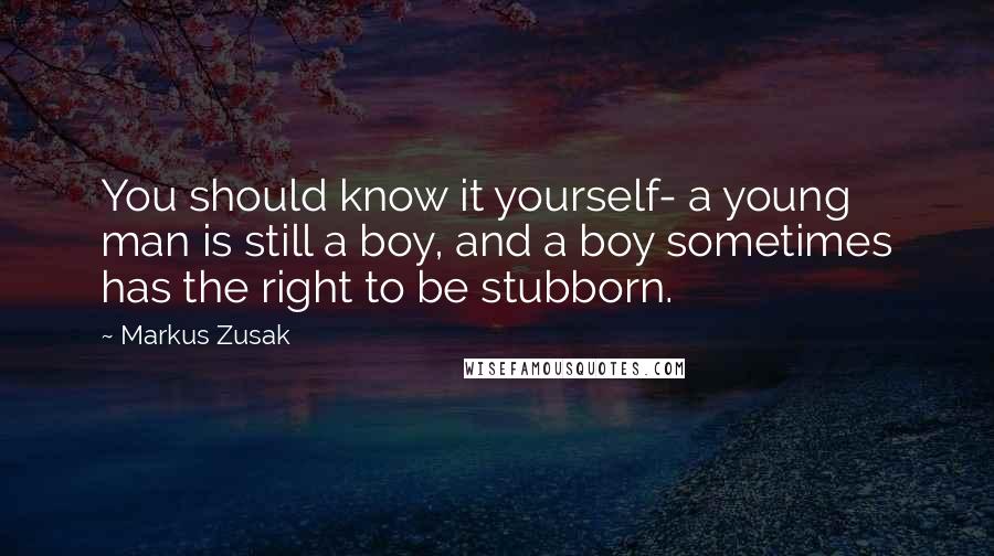 Markus Zusak Quotes: You should know it yourself- a young man is still a boy, and a boy sometimes has the right to be stubborn.