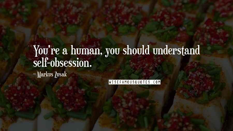 Markus Zusak Quotes: You're a human, you should understand self-obsession.