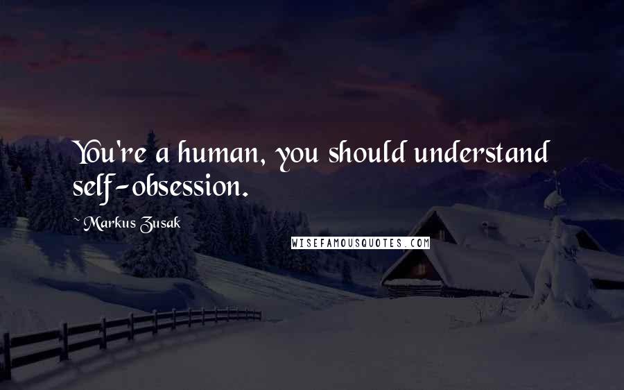 Markus Zusak Quotes: You're a human, you should understand self-obsession.