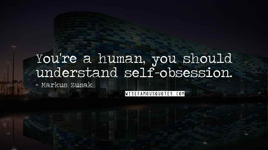 Markus Zusak Quotes: You're a human, you should understand self-obsession.