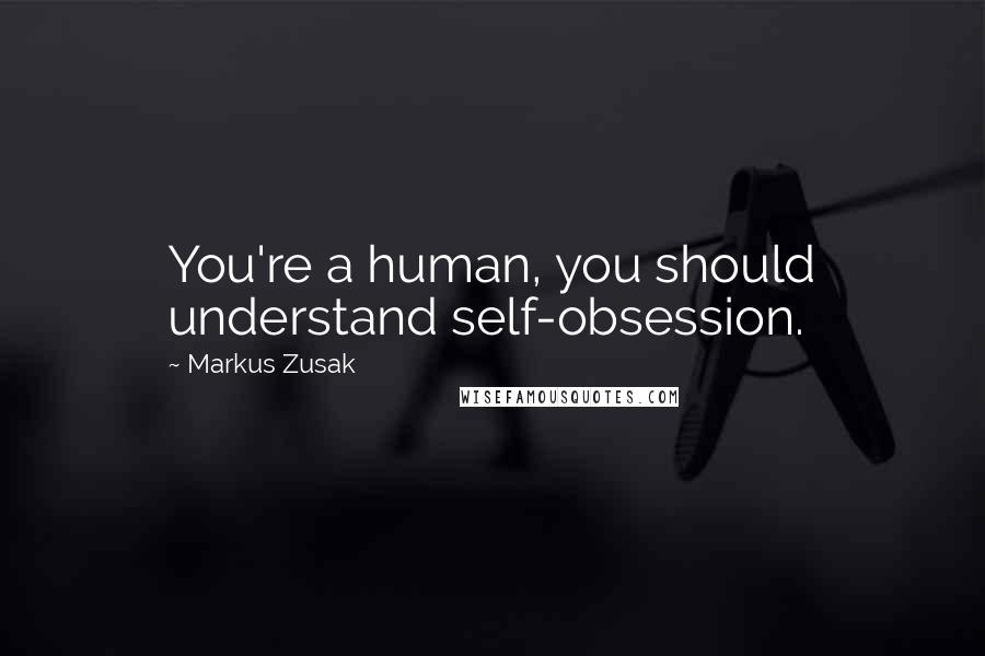 Markus Zusak Quotes: You're a human, you should understand self-obsession.