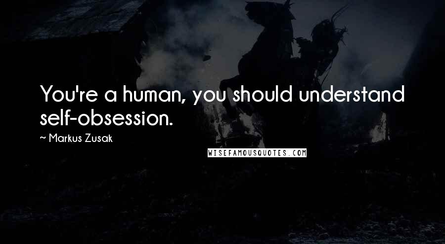 Markus Zusak Quotes: You're a human, you should understand self-obsession.