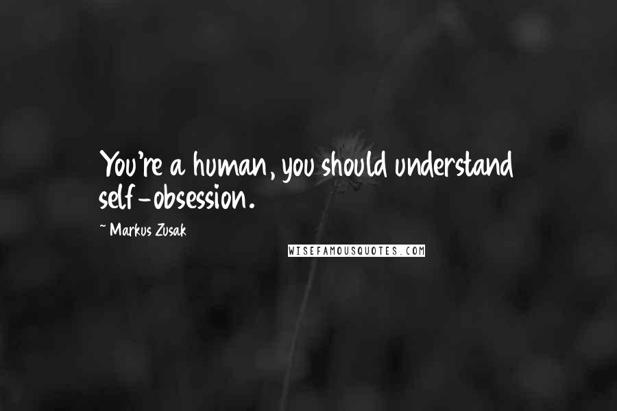 Markus Zusak Quotes: You're a human, you should understand self-obsession.