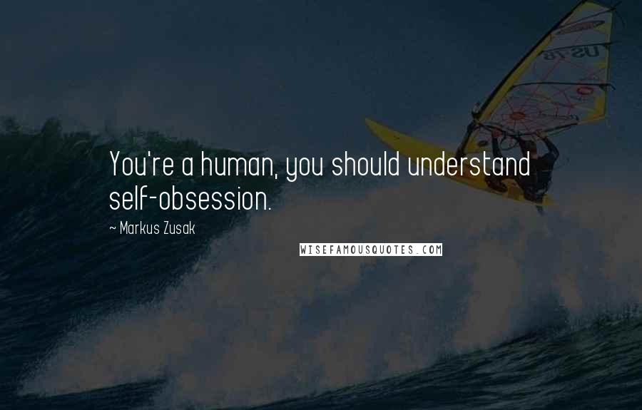 Markus Zusak Quotes: You're a human, you should understand self-obsession.