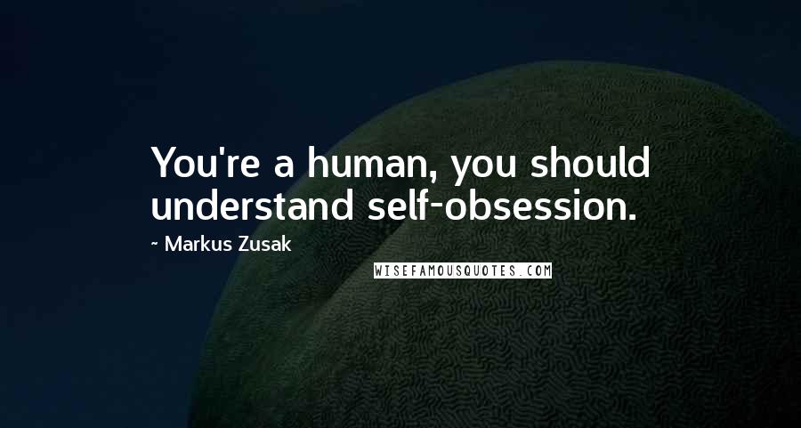 Markus Zusak Quotes: You're a human, you should understand self-obsession.