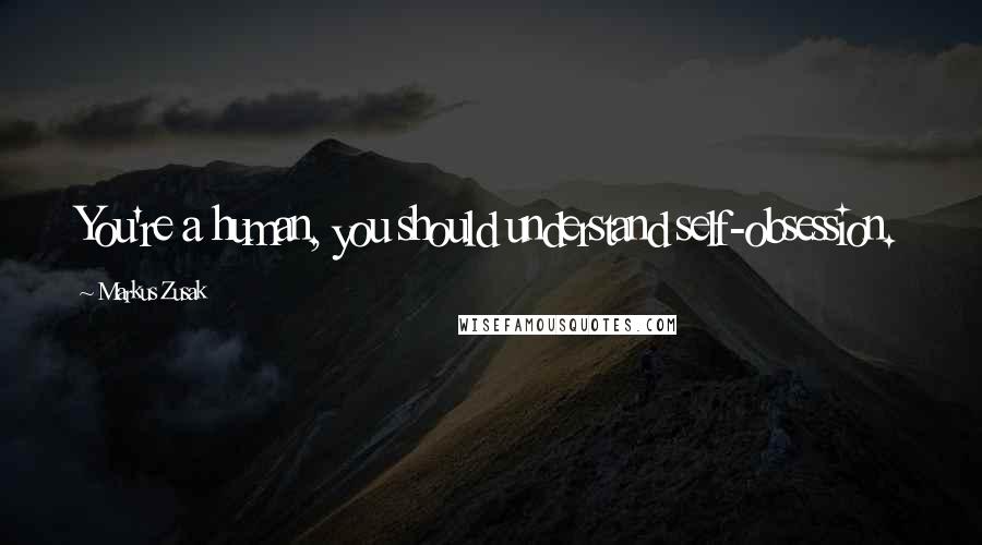 Markus Zusak Quotes: You're a human, you should understand self-obsession.