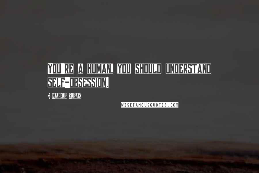 Markus Zusak Quotes: You're a human, you should understand self-obsession.