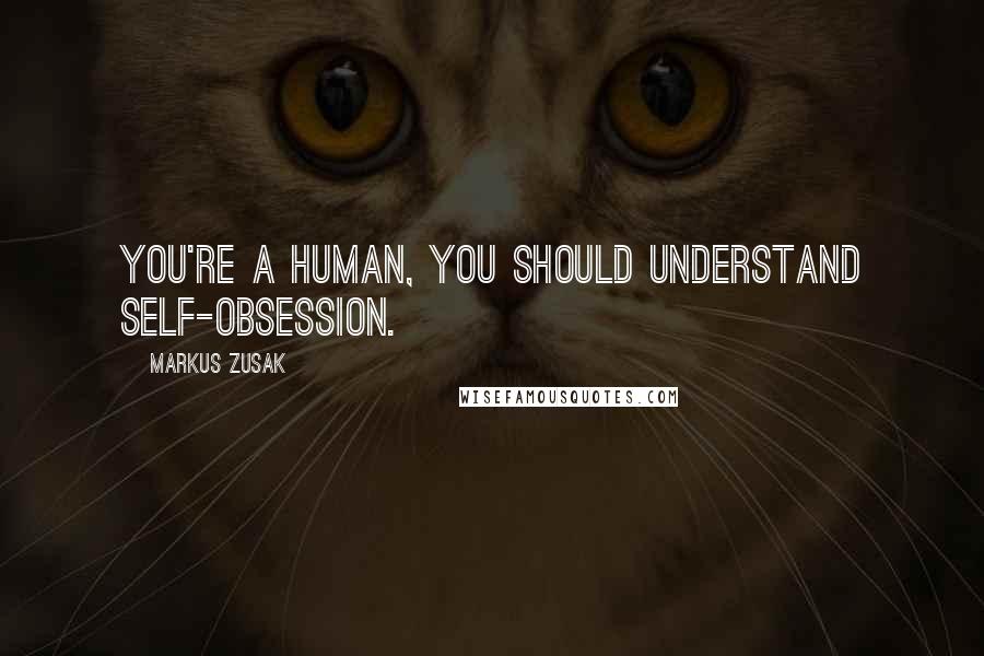 Markus Zusak Quotes: You're a human, you should understand self-obsession.