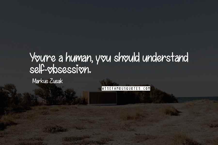 Markus Zusak Quotes: You're a human, you should understand self-obsession.