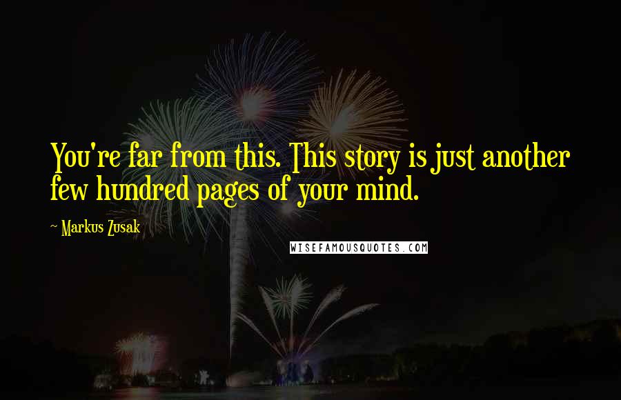 Markus Zusak Quotes: You're far from this. This story is just another few hundred pages of your mind.