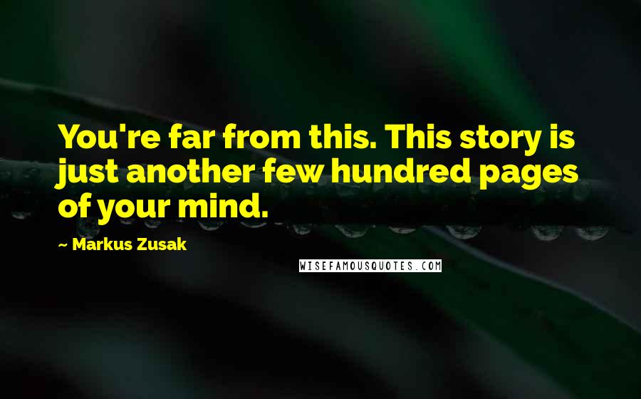 Markus Zusak Quotes: You're far from this. This story is just another few hundred pages of your mind.