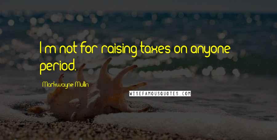 Markwayne Mullin Quotes: I'm not for raising taxes on anyone - period.