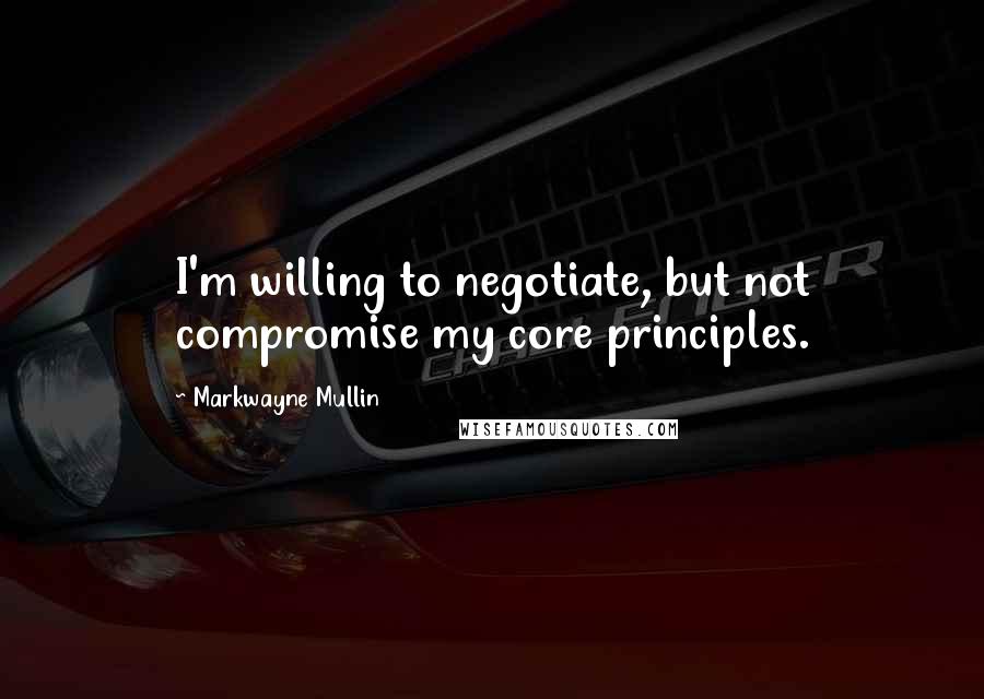 Markwayne Mullin Quotes: I'm willing to negotiate, but not compromise my core principles.