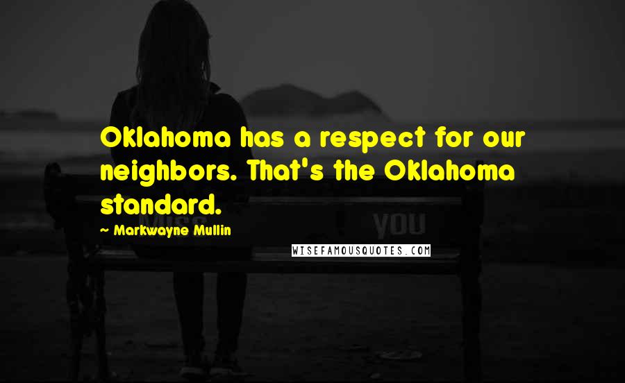 Markwayne Mullin Quotes: Oklahoma has a respect for our neighbors. That's the Oklahoma standard.