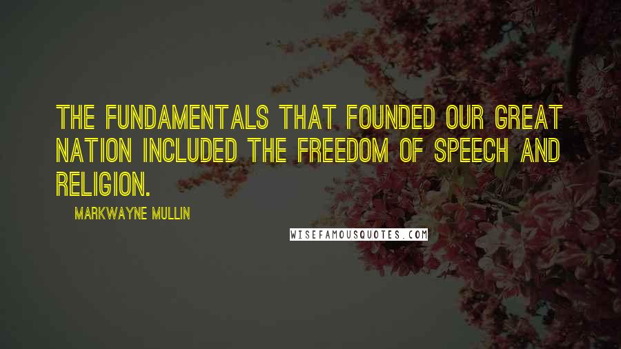 Markwayne Mullin Quotes: The fundamentals that founded our great nation included the freedom of speech and religion.