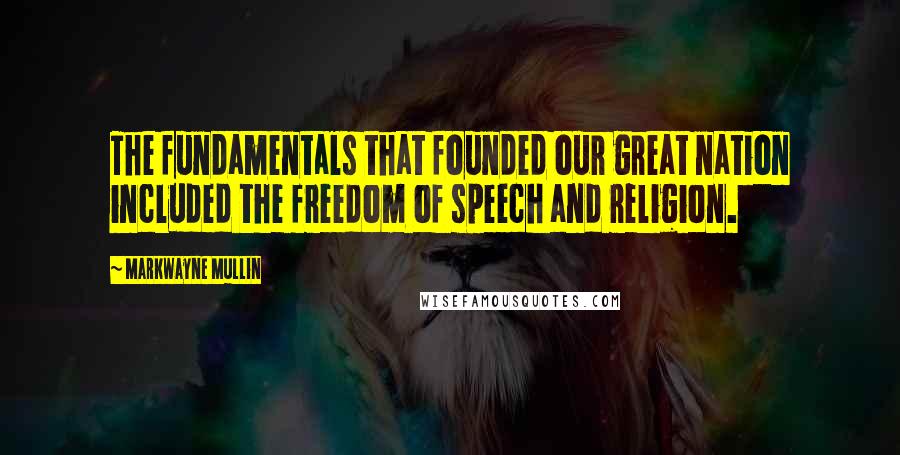 Markwayne Mullin Quotes: The fundamentals that founded our great nation included the freedom of speech and religion.