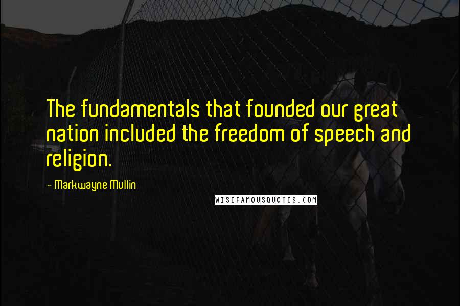 Markwayne Mullin Quotes: The fundamentals that founded our great nation included the freedom of speech and religion.