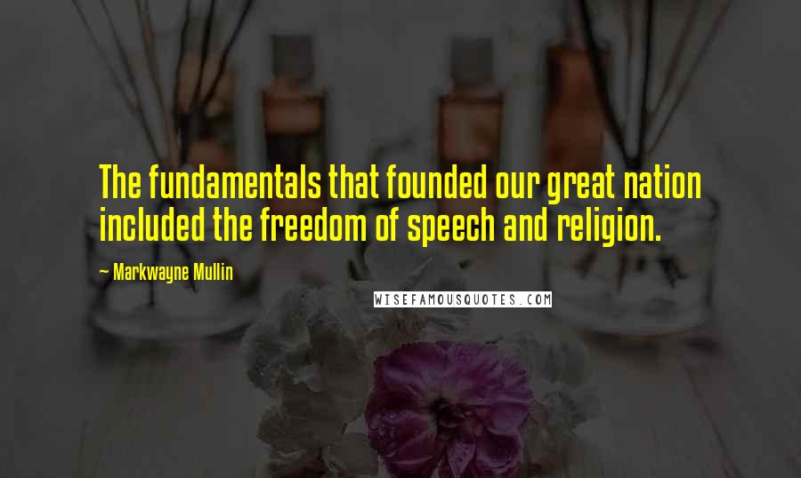 Markwayne Mullin Quotes: The fundamentals that founded our great nation included the freedom of speech and religion.