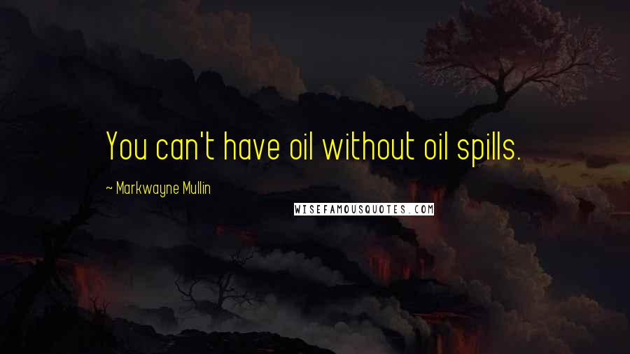 Markwayne Mullin Quotes: You can't have oil without oil spills.