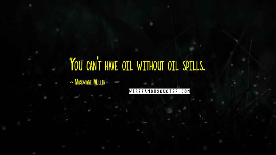 Markwayne Mullin Quotes: You can't have oil without oil spills.