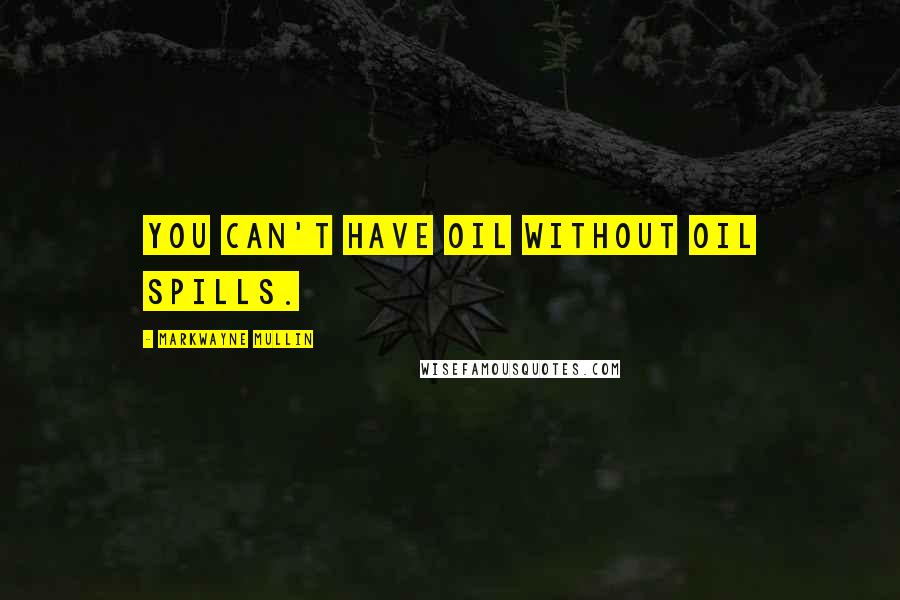 Markwayne Mullin Quotes: You can't have oil without oil spills.