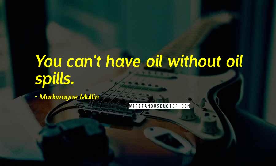 Markwayne Mullin Quotes: You can't have oil without oil spills.
