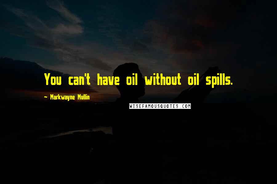 Markwayne Mullin Quotes: You can't have oil without oil spills.