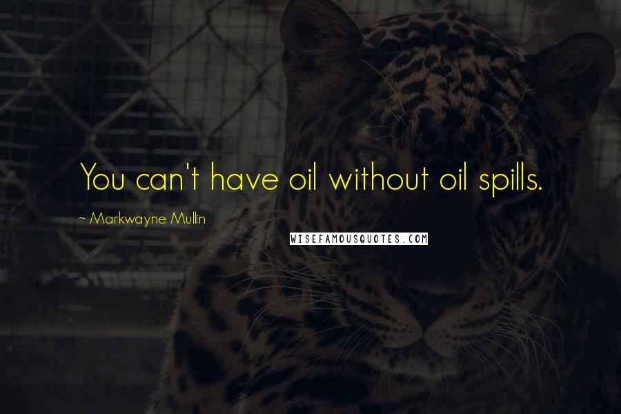 Markwayne Mullin Quotes: You can't have oil without oil spills.