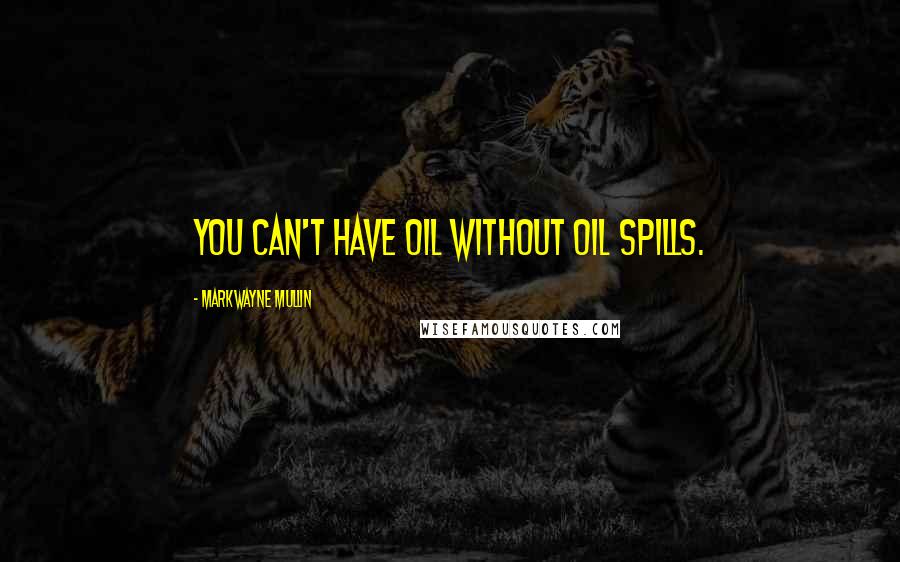 Markwayne Mullin Quotes: You can't have oil without oil spills.