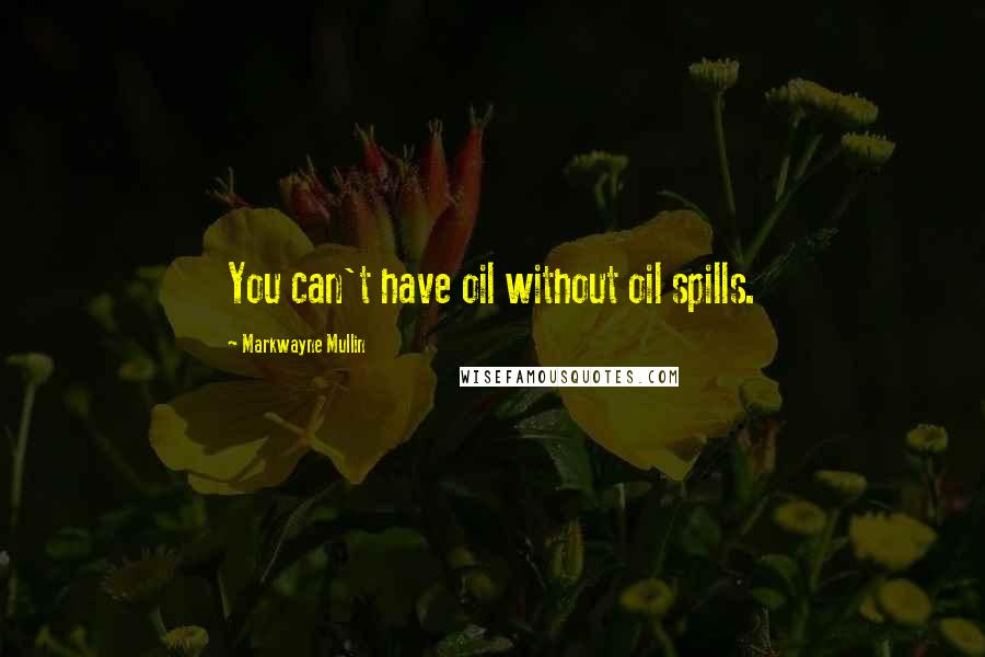 Markwayne Mullin Quotes: You can't have oil without oil spills.