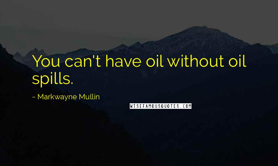 Markwayne Mullin Quotes: You can't have oil without oil spills.